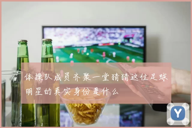 体操队成员齐聚一堂猜猜这位足球明星的真实身份是什么