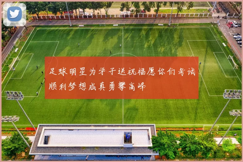 足球明星为学子送祝福愿你们考试顺利梦想成真勇攀高峰