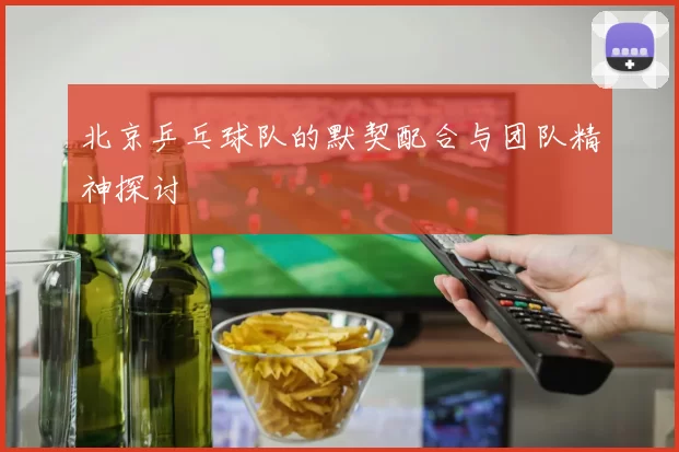 北京乒乓球队的默契配合与团队精神探讨