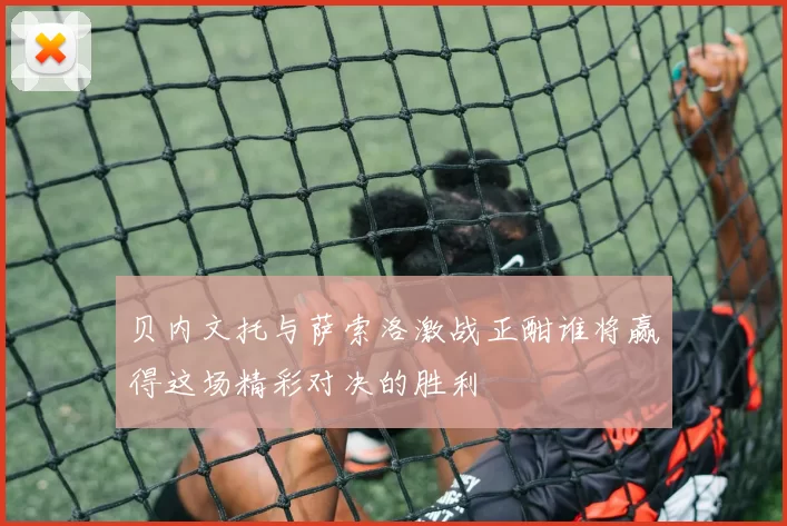 贝内文托与萨索洛激战正酣谁将赢得这场精彩对决的胜利