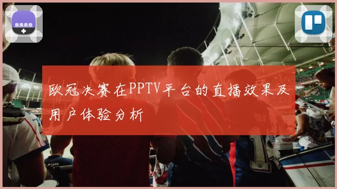欧冠决赛在PPTV平台的直播效果及用户体验分析