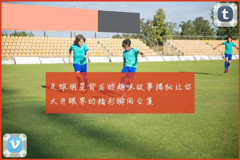 足球明星背后的趣味故事揭秘让你大开眼界的精彩瞬间合集
