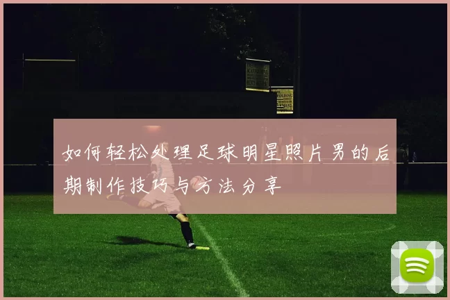 如何轻松处理足球明星照片男的后期制作技巧与方法分享