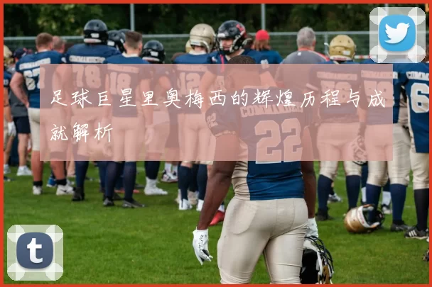 足球巨星里奥梅西的辉煌历程与成就解析