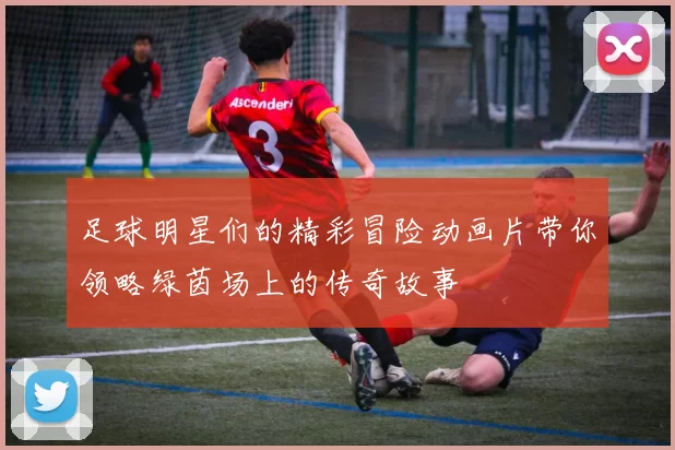 足球明星们的精彩冒险动画片带你领略绿茵场上的传奇故事