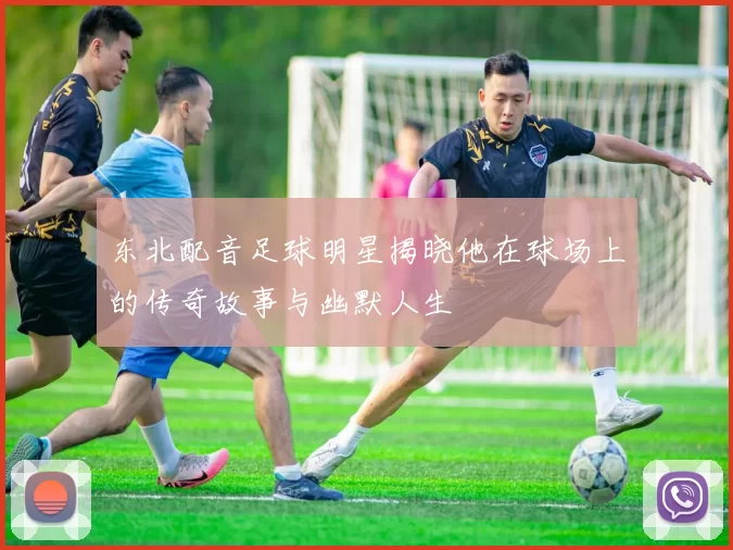 东北配音足球明星揭晓他在球场上的传奇故事与幽默人生