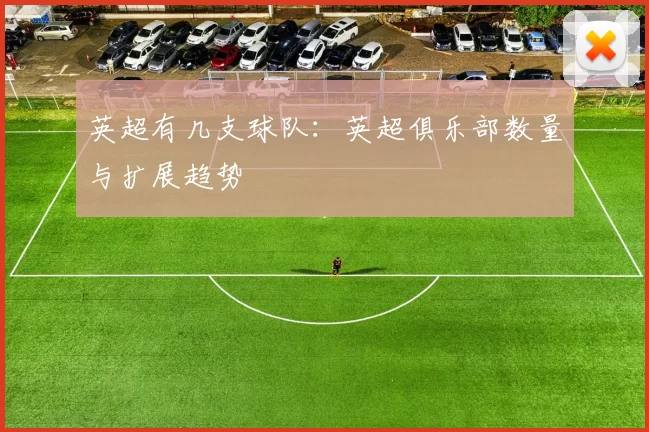英超有几支球队：英超俱乐部数量与扩展趋势