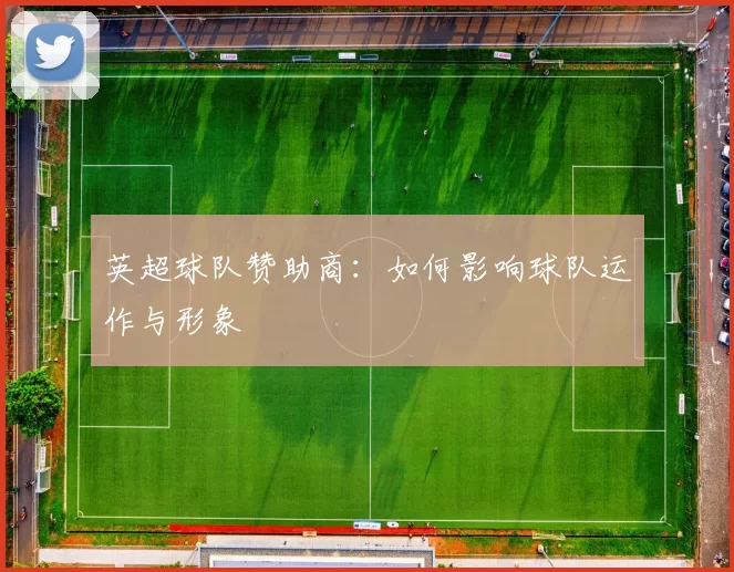 英超球队赞助商：如何影响球队运作与形象