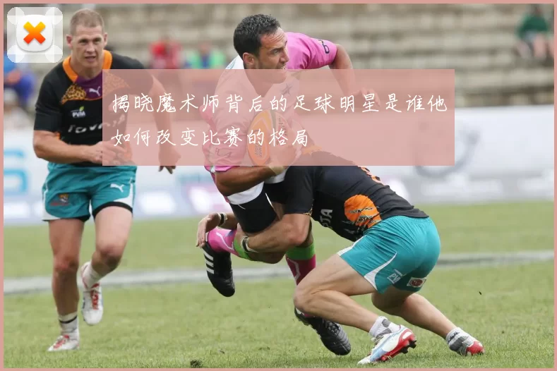 揭晓魔术师背后的足球明星是谁他如何改变比赛的格局