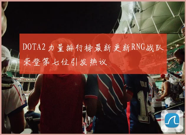 DOTA2力量排行榜最新更新RNG战队荣登第七位引发热议