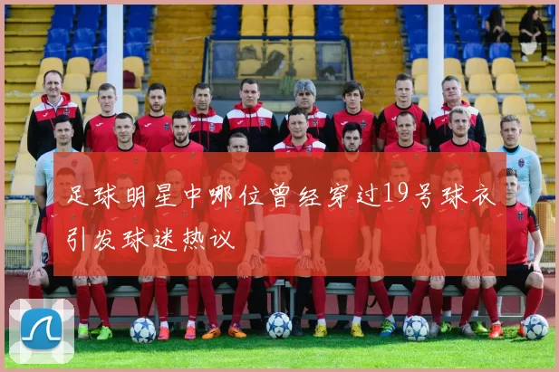 足球明星中哪位曾经穿过19号球衣引发球迷热议