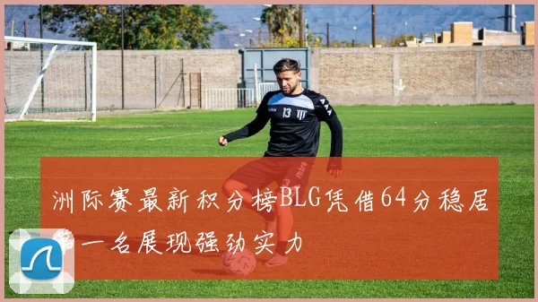 洲际赛最新积分榜BLG凭借64分稳居第一名展现强劲实力