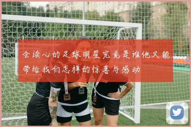 会读心的足球明星究竟是谁他又能带给我们怎样的惊喜与感动