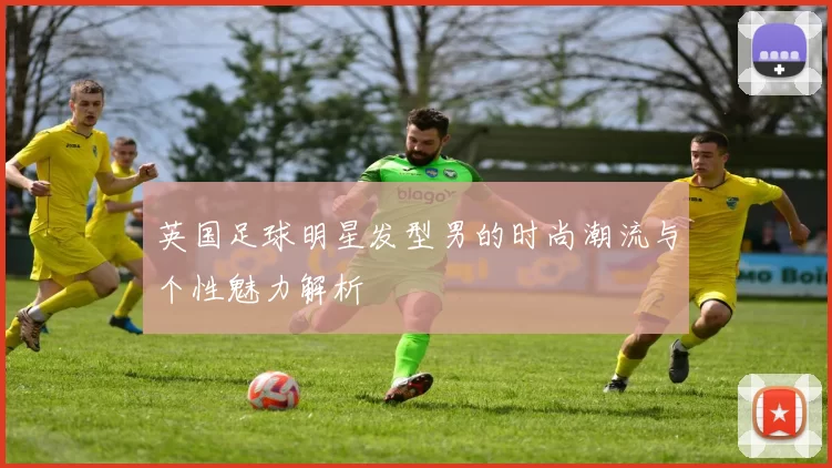 英国足球明星发型男的时尚潮流与个性魅力解析
