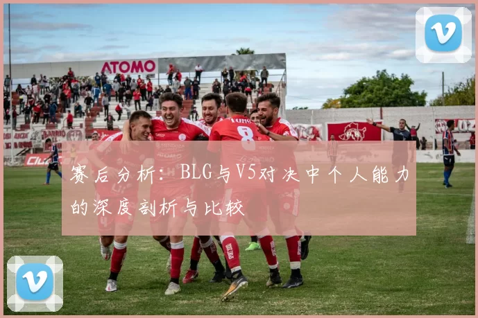 赛后分析：BLG与V5对决中个人能力的深度剖析与比较