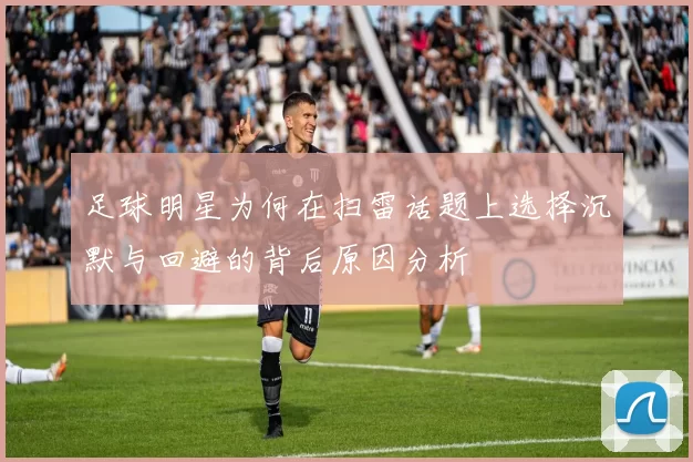 足球明星为何在扫雷话题上选择沉默与回避的背后原因分析