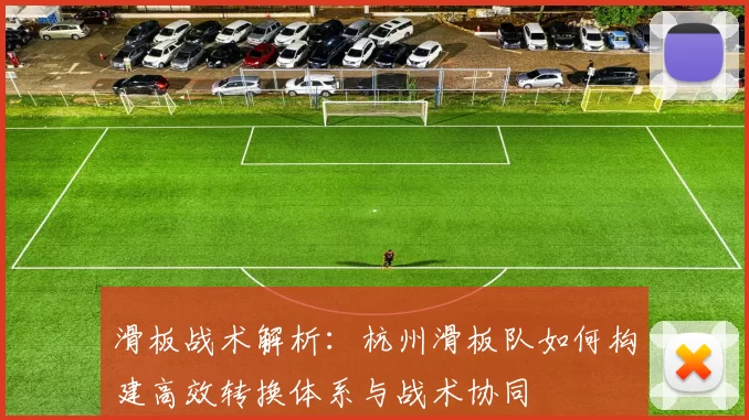 滑板战术解析：杭州滑板队如何构建高效转换体系与战术协同