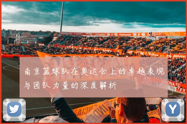 南京篮球队在奥运会上的卓越表现与团队力量的深度解析