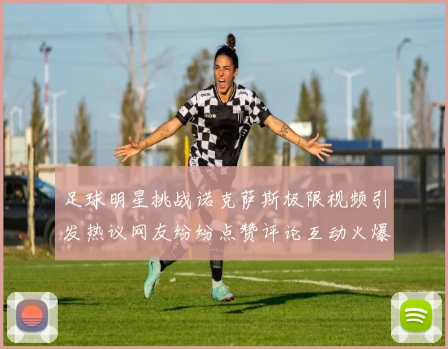 足球明星挑战诺克萨斯极限视频引发热议网友纷纷点赞评论互动火爆
