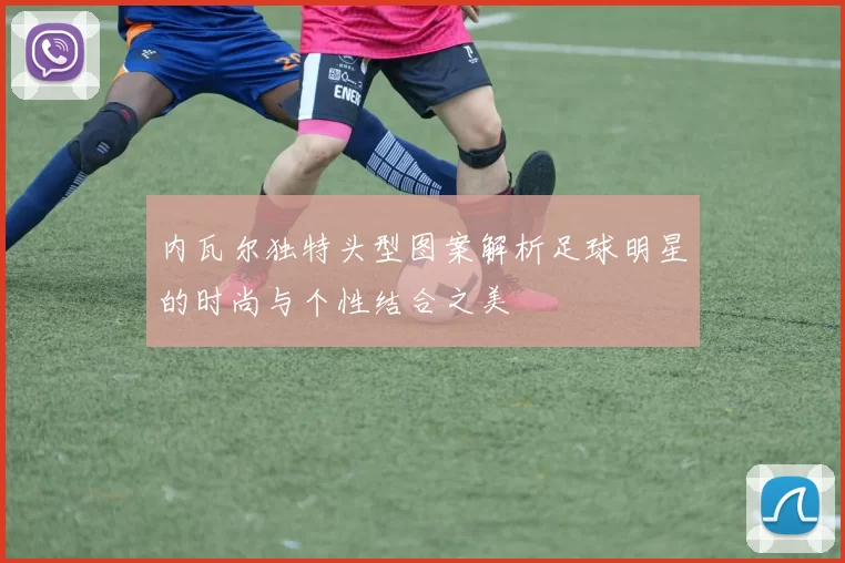 内瓦尔独特头型图案解析足球明星的时尚与个性结合之美