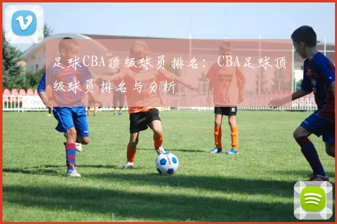 足球CBA顶级球员排名：CBA足球顶级球员排名与分析