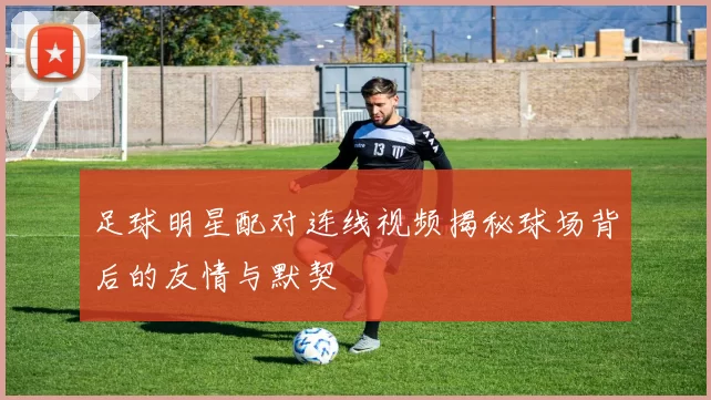 足球明星配对连线视频揭秘球场背后的友情与默契