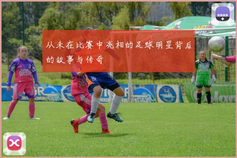 从未在比赛中亮相的足球明星背后的故事与传奇