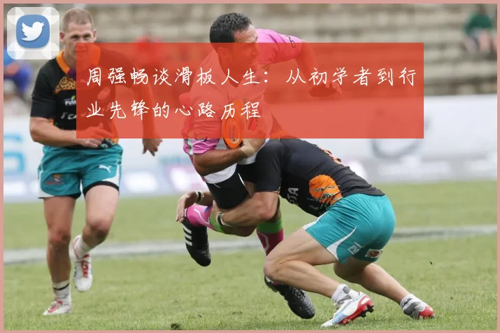 周强畅谈滑板人生：从初学者到行业先锋的心路历程