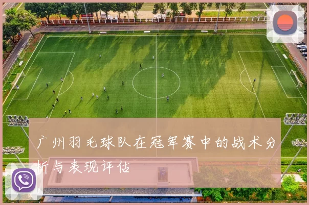 广州羽毛球队在冠军赛中的战术分析与表现评估