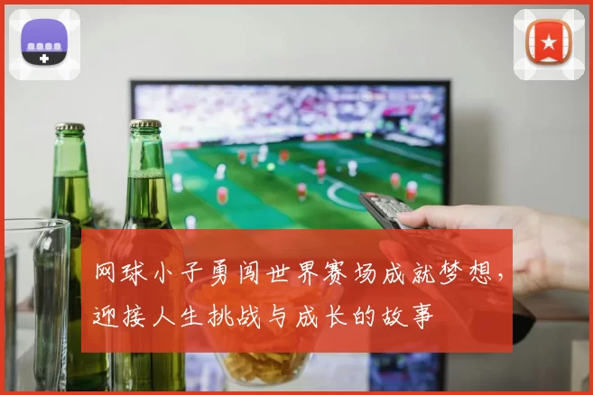网球小子勇闯世界赛场成就梦想，迎接人生挑战与成长的故事
