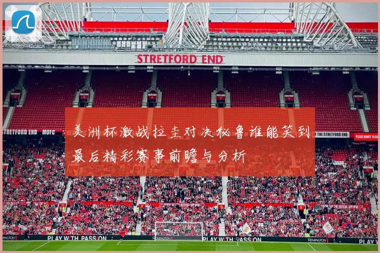 美洲杯激战拉圭对决秘鲁谁能笑到最后精彩赛事前瞻与分析