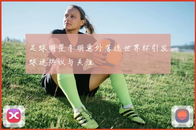 足球明星李明意外落选世界杯引发球迷热议与关注