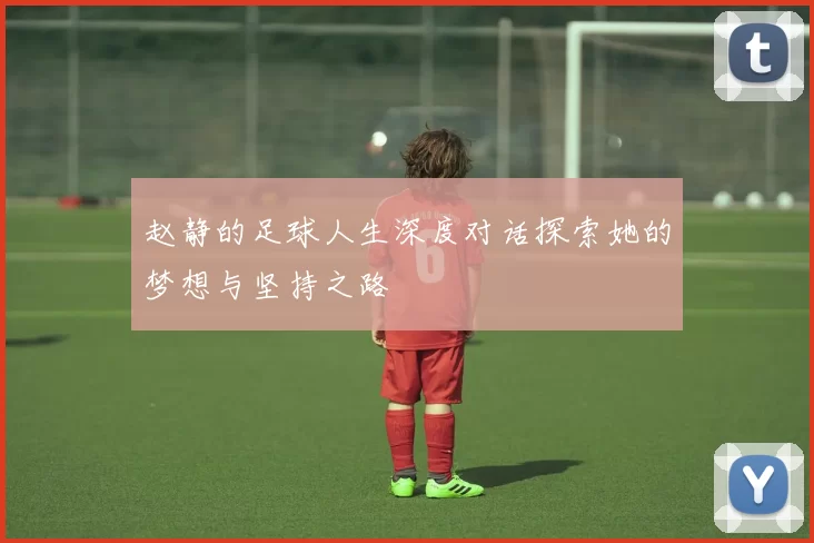 赵静的足球人生深度对话探索她的梦想与坚持之路