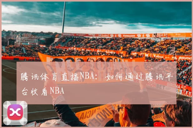腾讯体育直播NBA：如何通过腾讯平台收看NBA