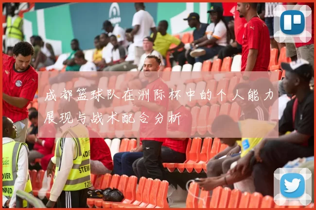 成都篮球队在洲际杯中的个人能力展现与战术配合分析