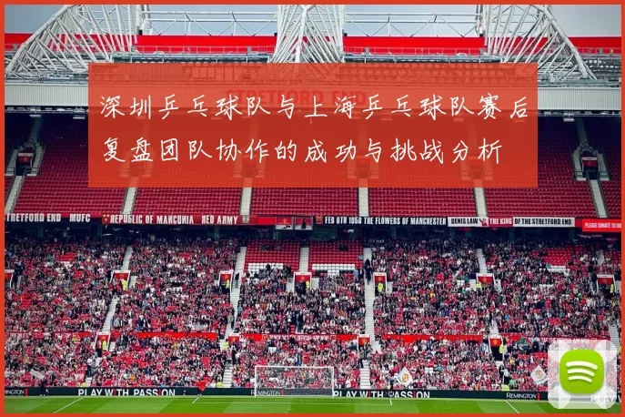 深圳乒乓球队与上海乒乓球队赛后复盘团队协作的成功与挑战分析