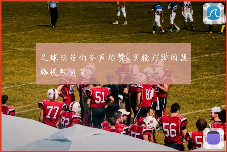 足球明星们齐声称赞C罗精彩瞬间集锦视频分享