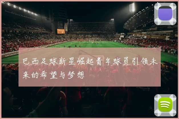 巴西足球新星崛起青年球员引领未来的希望与梦想