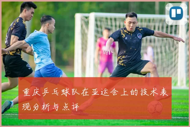 重庆乒乓球队在亚运会上的技术表现分析与点评