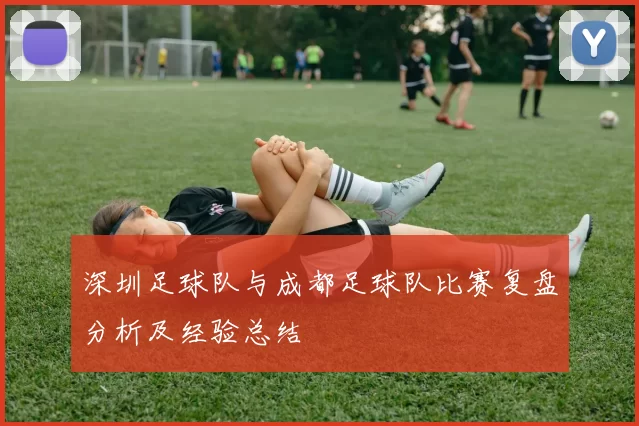 深圳足球队与成都足球队比赛复盘分析及经验总结