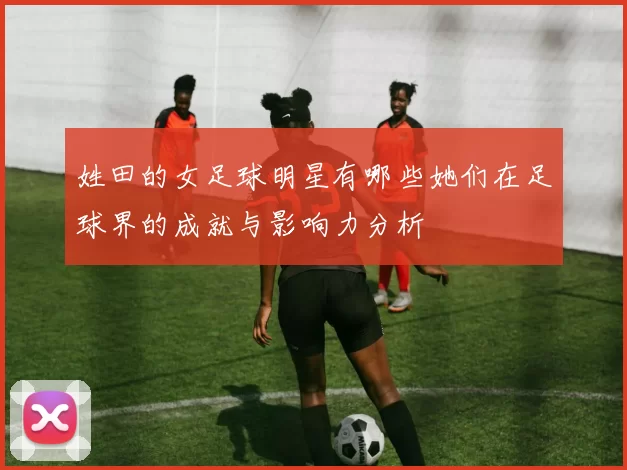 姓田的女足球明星有哪些她们在足球界的成就与影响力分析