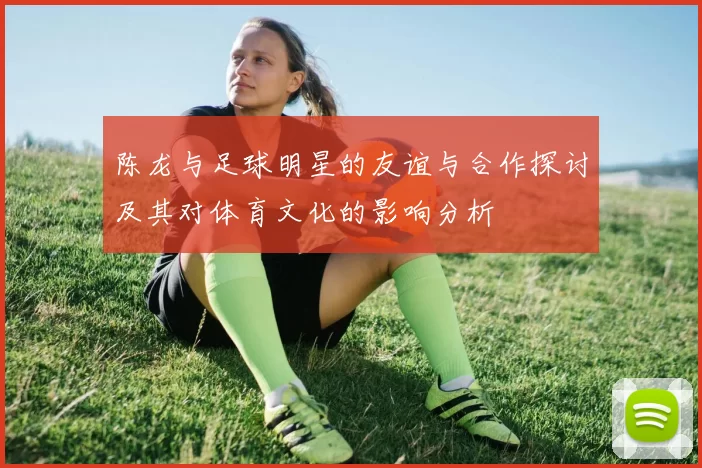 陈龙与足球明星的友谊与合作探讨及其对体育文化的影响分析