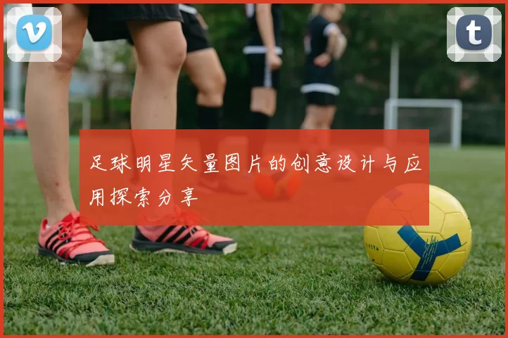 足球明星矢量图片的创意设计与应用探索分享