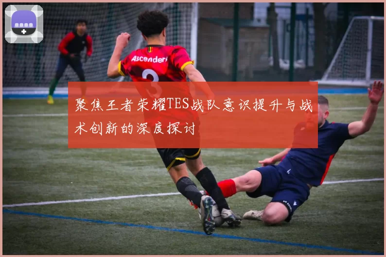 聚焦王者荣耀TES战队意识提升与战术创新的深度探讨
