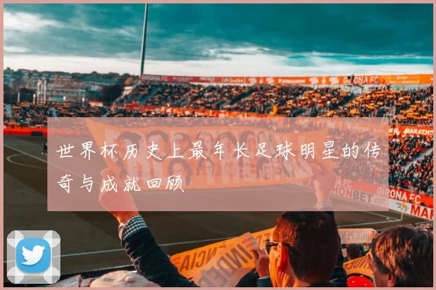 世界杯历史上最年长足球明星的传奇与成就回顾