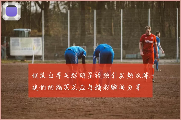 假装出界足球明星视频引发热议球迷们的搞笑反应与精彩瞬间分享