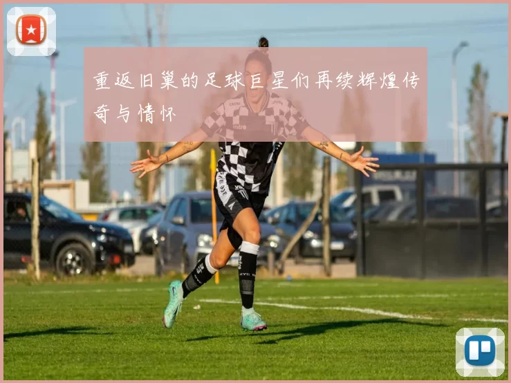 重返旧巢的足球巨星们再续辉煌传奇与情怀