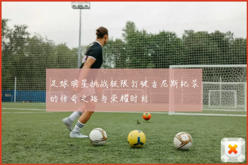 足球明星挑战极限打破吉尼斯纪录的传奇之路与荣耀时刻