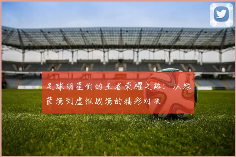 足球明星们的王者荣耀之路：从绿茵场到虚拟战场的精彩对决