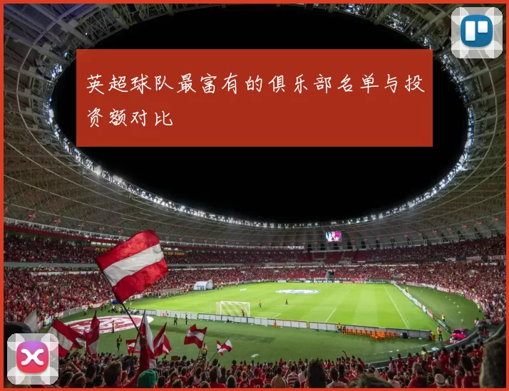 英超球队最富有的俱乐部名单与投资额对比